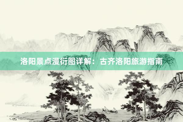 洛阳景点漫衍图详解：古齐洛阳旅游指南