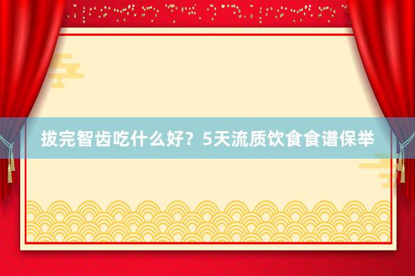 拔完智齿吃什么好？5天流质饮食食谱保举