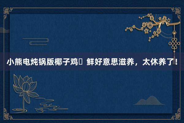 小熊电炖锅版椰子鸡✨鲜好意思滋养，太休养了！