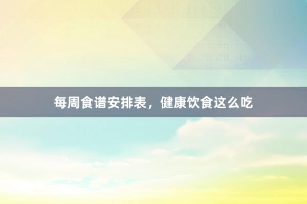 每周食谱安排表，健康饮食这么吃